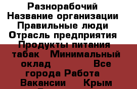 Разнорабочий › Название организации ­ Правильные люди › Отрасль предприятия ­ Продукты питания, табак › Минимальный оклад ­ 30 000 - Все города Работа » Вакансии   . Крым,Бахчисарай